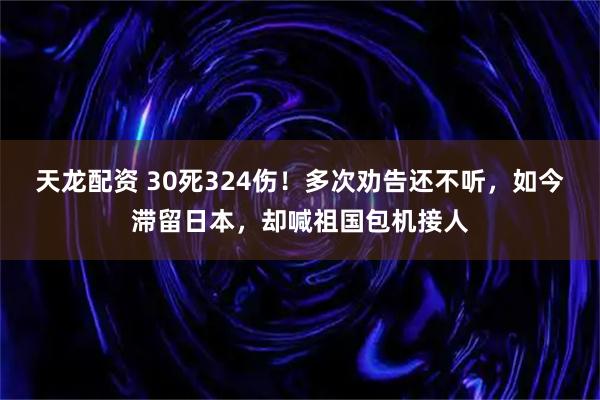 天龙配资 30死324伤！多次劝告还不听，如今滞留日本，却喊祖国包机接人
