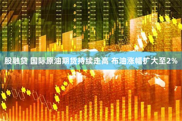 股融贷 国际原油期货持续走高 布油涨幅扩大至2%